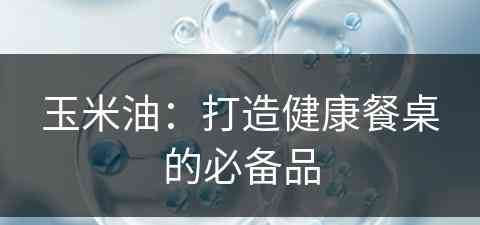玉米油：打造健康餐桌的必备品